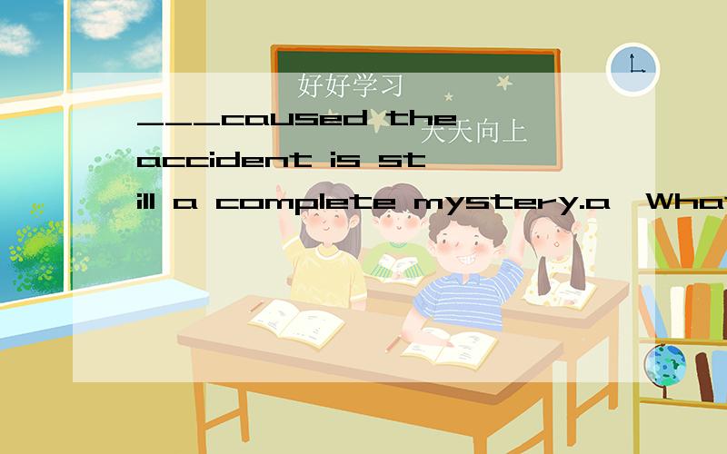 ___caused the accident is still a complete mystery.a、What b、 That c、 How d、Where我也知道a对的 想问问...为什么that不可以?是因为that不用于句首么?
