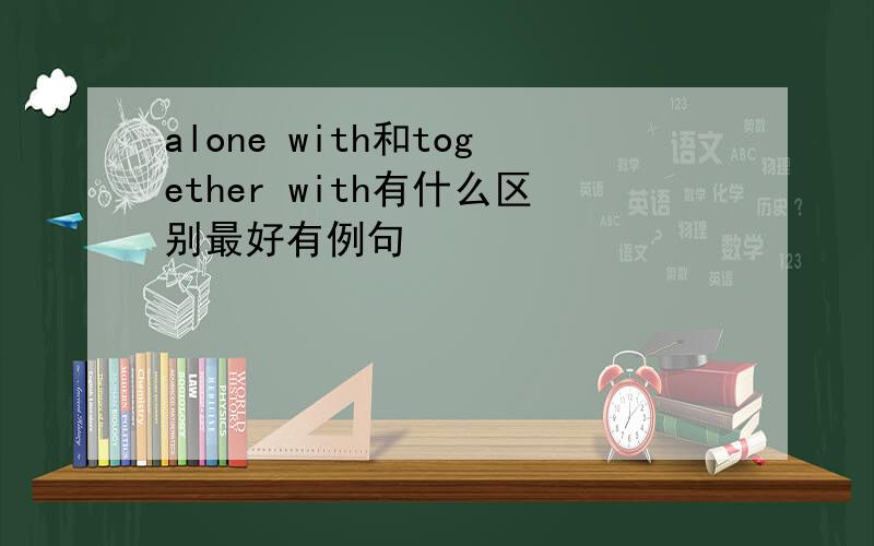 alone with和together with有什么区别最好有例句