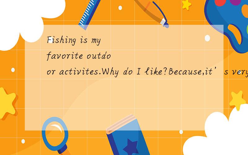 Fishing is my favorite outdoor activites.Why do I like?Because,it’s very funny.拜托帮我往下写一篇作文,上面是开头,不计入总词数,要60~70字的