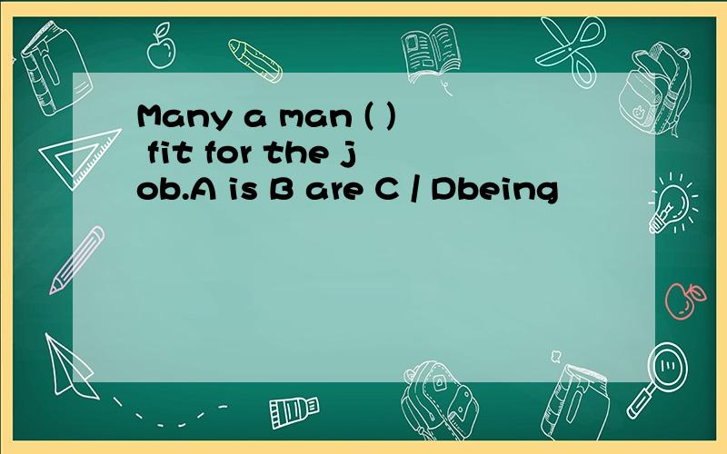 Many a man ( ) fit for the job.A is B are C / Dbeing