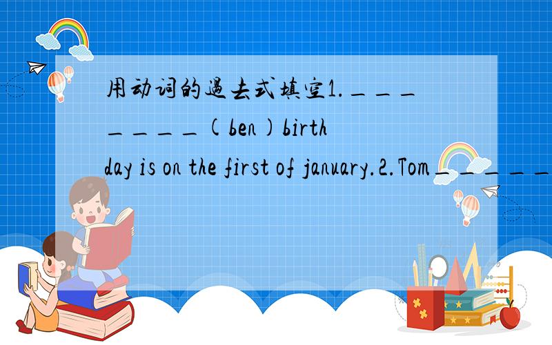 用动词的过去式填空1._______(ben)birthday is on the first of january.2.Tom_______(have)a birthday party with his friends now.3.Look!yang ling_______(draw)a picture.4.Peter________(get)up 6:30 every morning.5.Would you like ________(swim)with