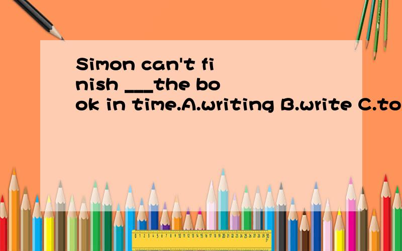 Simon can't finish ___the book in time.A.writing B.write C.to writing D.writes