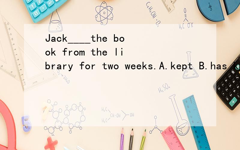 Jack____the book from the library for two weeks.A.kept B.has kept C.borrowed D.has borrowed原因