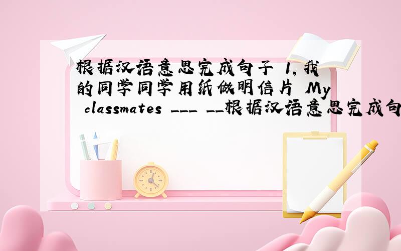 根据汉语意思完成句子 1,我的同学同学用纸做明信片 My classmates ___ __根据汉语意思完成句子1,我的同学同学用纸做明信片My  classmates  ___  ___  ___  ___  paper