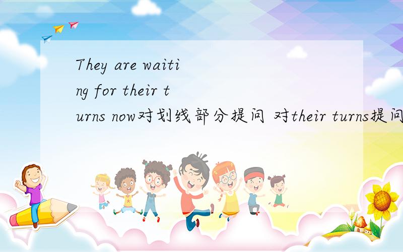 They are waiting for their turns now对划线部分提问 对their turns提问 ____ ____ they___ ___now?