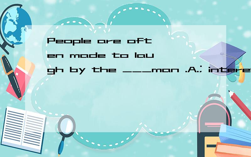 People are often made to laugh by the ___man .A.; interested B.interesting