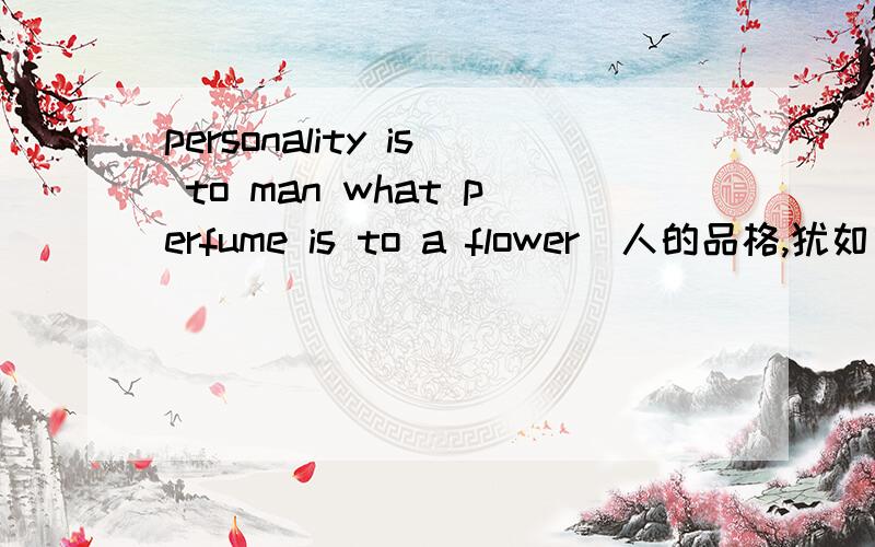 personality is to man what perfume is to a flower（人的品格,犹如花的香味）的理解大概用200字左右拓展开personality is to man what perfume is to a flower这句话,主要说一下这句话怎么理解,为什么说人的品格如