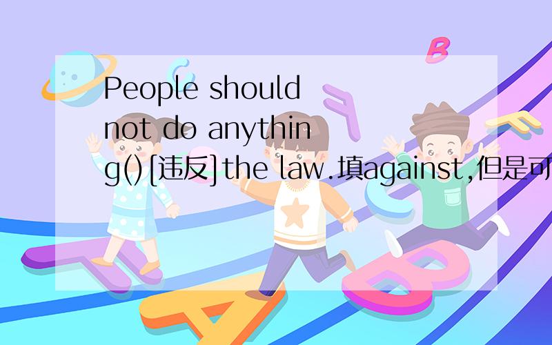 People should not do anything()[违反]the law.填against,但是可以写to against吗?