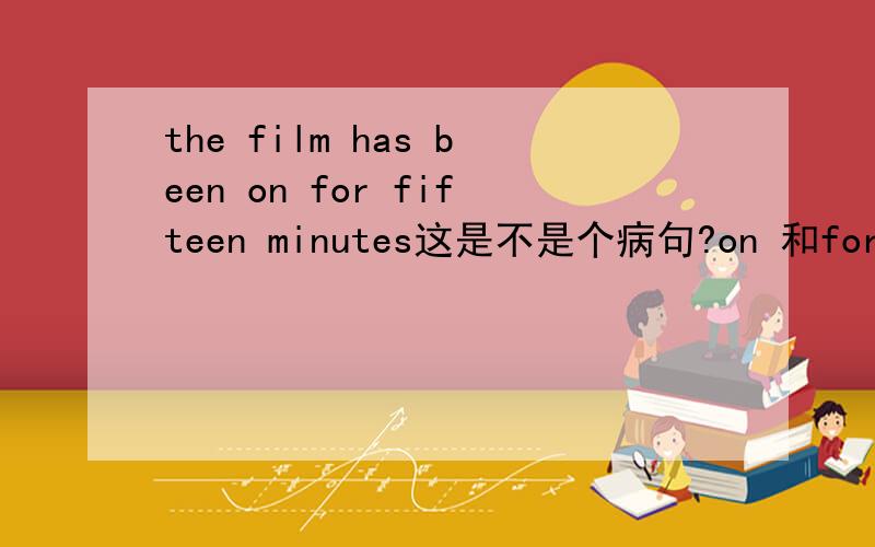 the film has been on for fifteen minutes这是不是个病句?on 和for两个介词居然连在一起了耶!SOS!QUICK!