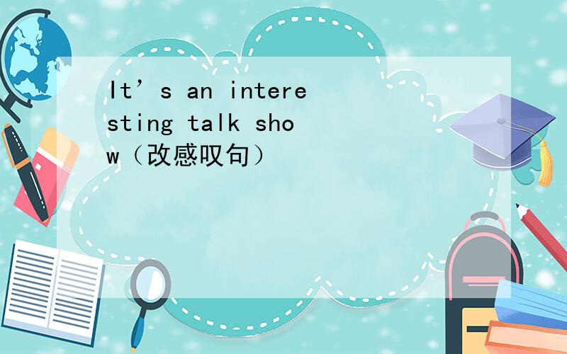 It’s an interesting talk show（改感叹句）
