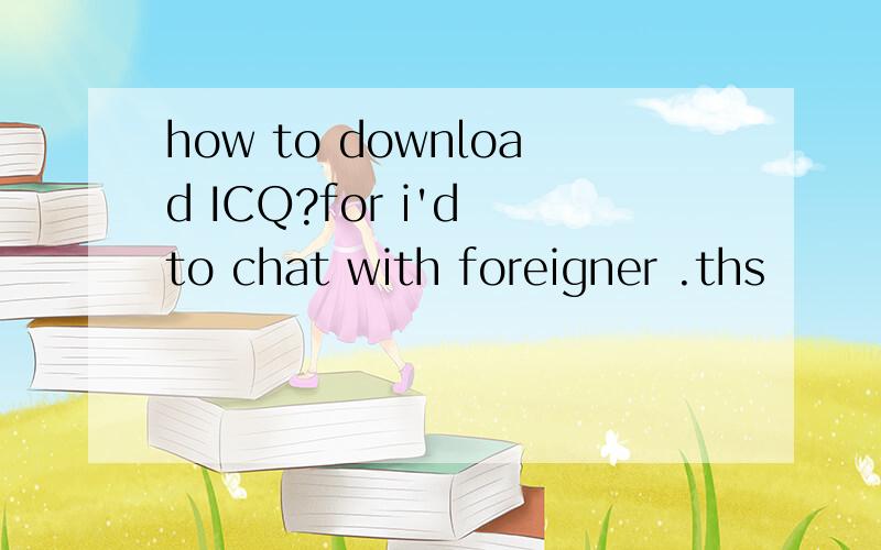 how to download ICQ?for i'd to chat with foreigner .ths