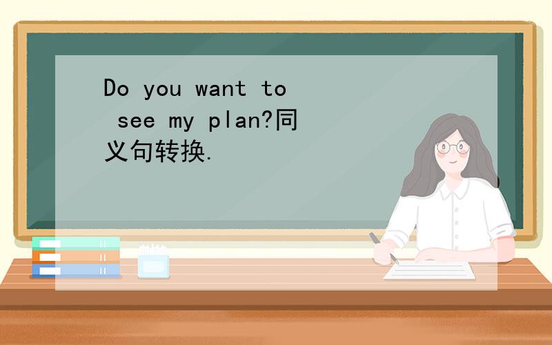Do you want to see my plan?同义句转换.