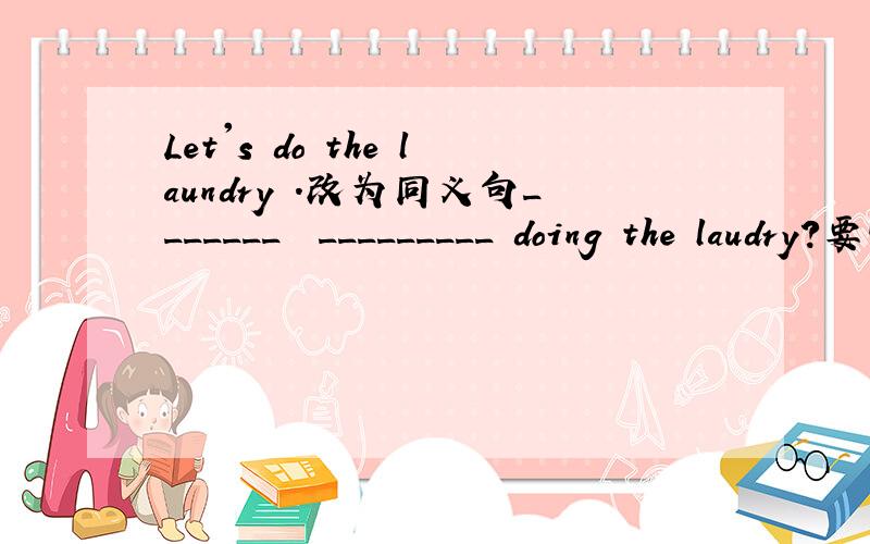 Let's do the laundry .改为同义句_______  _________ doing the laudry?要快哦