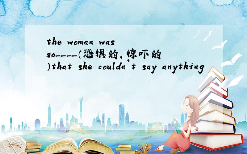 the woman was so____（恐惧的,惊吓的）that she couldn't say anything