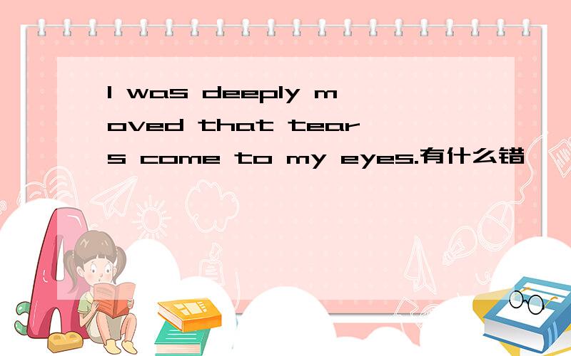 I was deeply moved that tears come to my eyes.有什么错