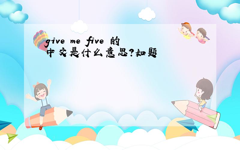 give me five 的中文是什么意思?如题