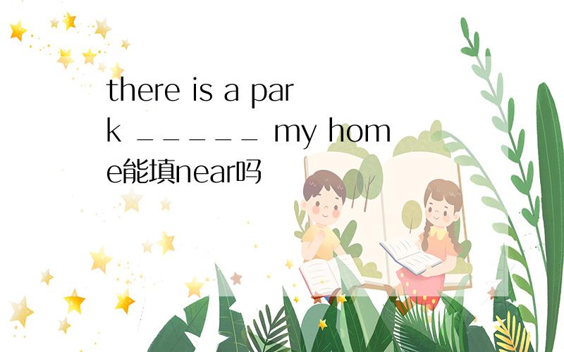 there is a park _____ my home能填near吗