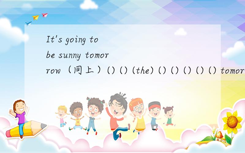 It's going to be sunny tomorrow（同上）() () (the) () () () () () tomorrow?