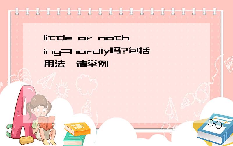 little or nothing=hardly吗?包括用法,请举例