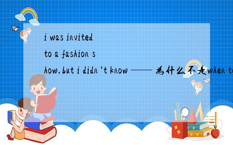 i was invited to a fashion show,but i didn‘t know —— 为什么不是when to do 而是what to do