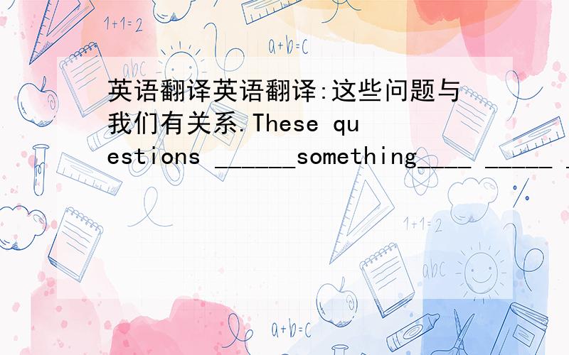 英语翻译英语翻译:这些问题与我们有关系.These questions ______something____ _____ _____us.