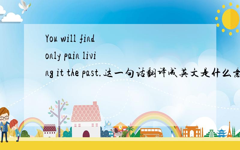 You will find only pain living it the past.这一句话翻译成英文是什么意思?