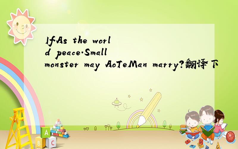 If.As the world peace.Small monster may AoTeMan marry?翻译下