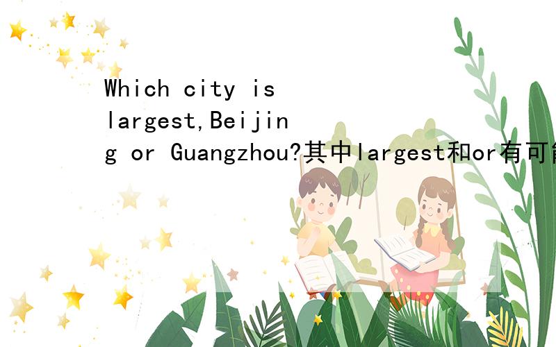 Which city is largest,Beijing or Guangzhou?其中largest和or有可能错,是那个错了呢?