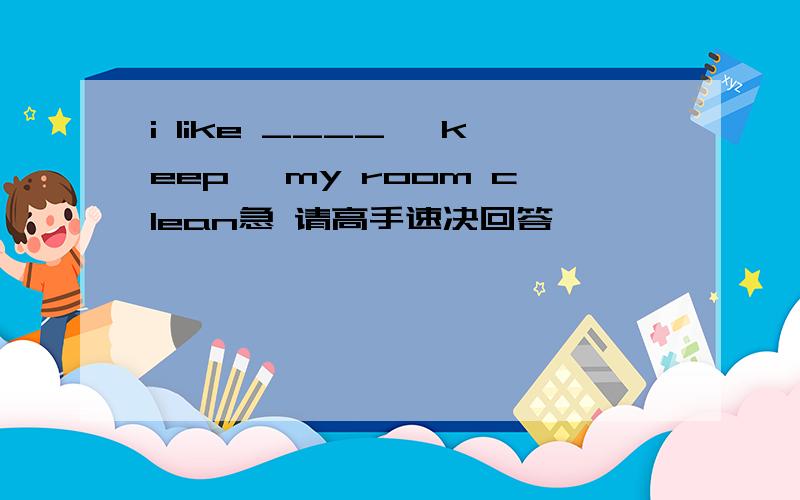i like ____ 【keep 】my room clean急 请高手速决回答