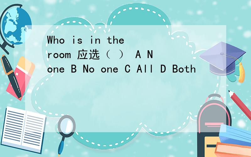 Who is in the room 应选（ ） A None B No one C All D Both