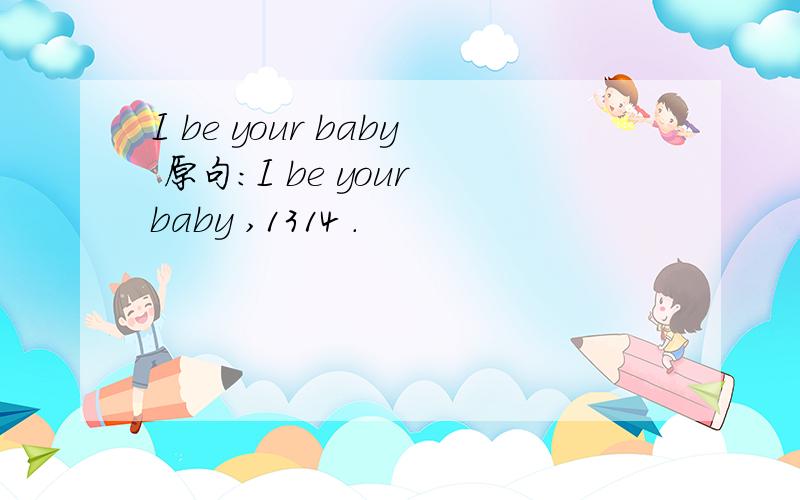 I be your baby 原句：I be your baby ,1314 .