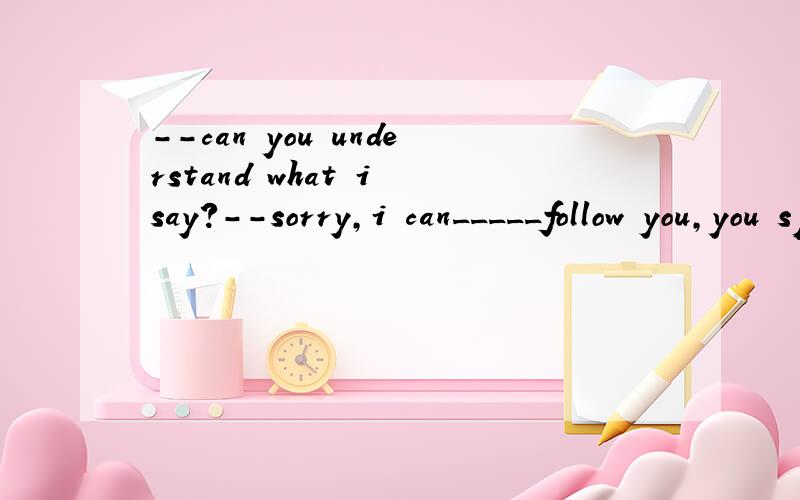 --can you understand what i say?--sorry,i can_____follow you,you speak too fastAhardly Bnearly Cclearly Dmostly