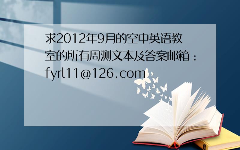 求2012年9月的空中英语教室的所有周测文本及答案邮箱：fyrl11@126.com