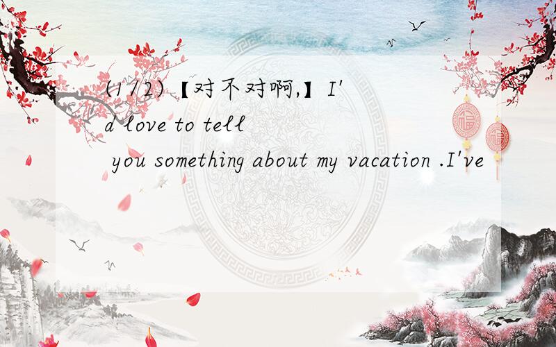 (1/2)【对不对啊,】I'd love to tell you something about my vacation .I've