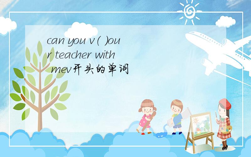 can you v（ ）our teacher with mev开头的单词