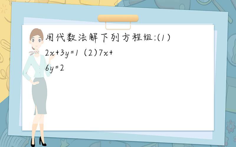 用代数法解下列方程组:(1)2x+3y=1 (2)7x+6y=2