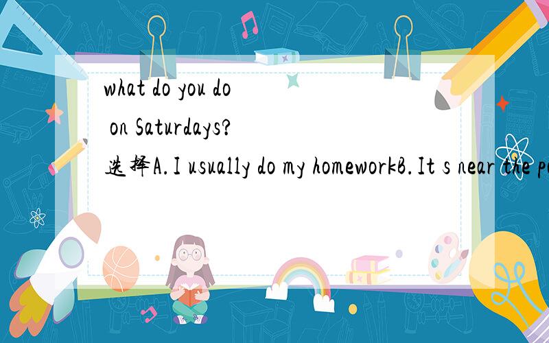 what do you do on Saturdays?选择A.I usually do my homeworkB.It s near the post officec.Because my home is nearD.The secondfloor