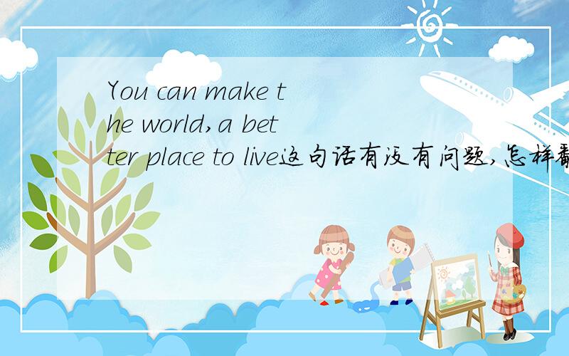 You can make the world,a better place to live这句话有没有问题,怎样翻译,用不用在live后加to