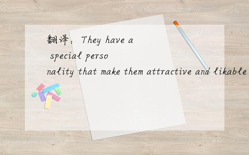 翻译：They have a special personality that make them attractive and likable to almost everyone .