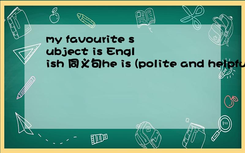 my favourite subject is English 同义句he is (polite and helpful )对划线部分提问
