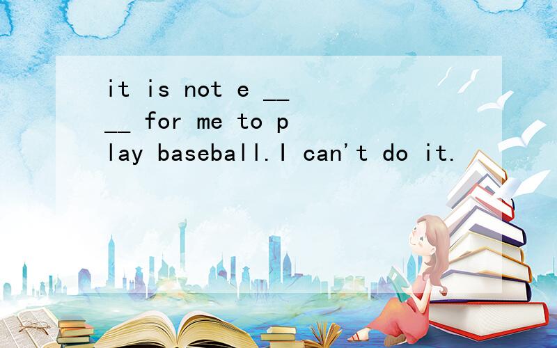 it is not e ____ for me to play baseball.I can't do it.