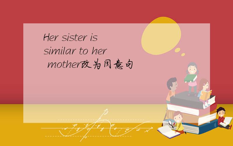 Her sister is similar to her mother改为同意句