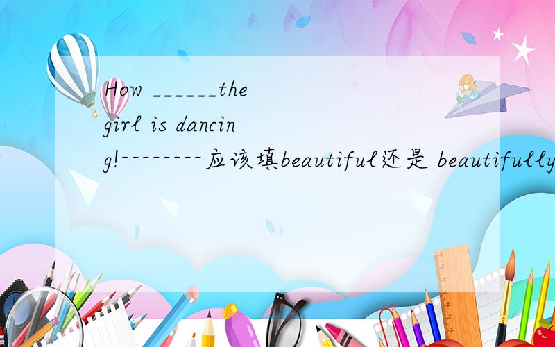 How ______the girl is dancing!--------应该填beautiful还是 beautifully?为什么?