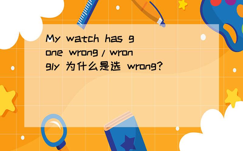 My watch has gone wrong/wrongly 为什么是选 wrong?