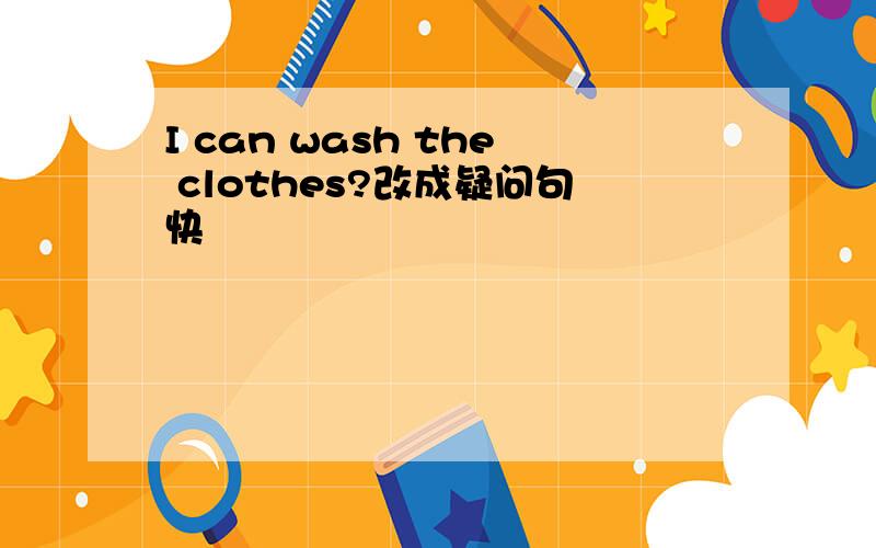 I can wash the clothes?改成疑问句快