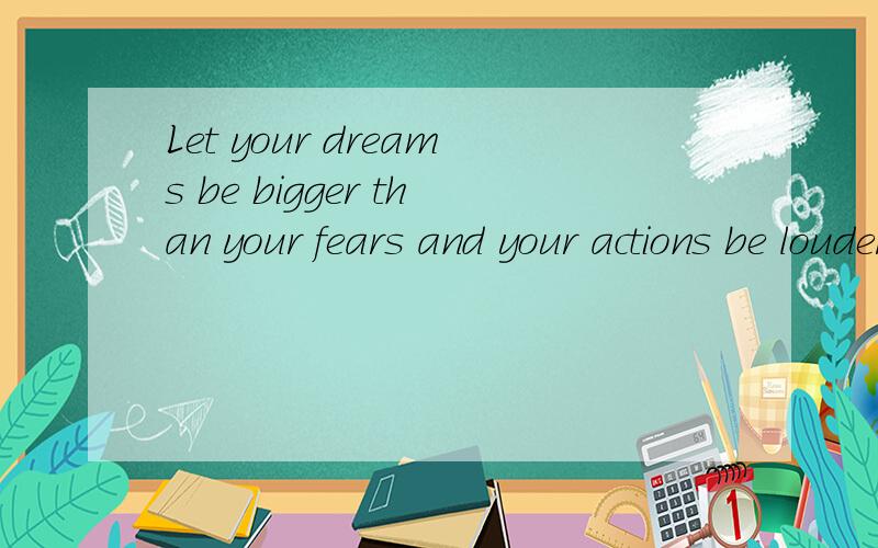 Let your dreams be bigger than your fears and your actions be louder than your words.