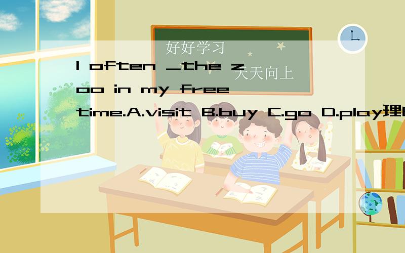 I often _the zoo in my free time.A.visit B.buy C.go D.play理由说明...