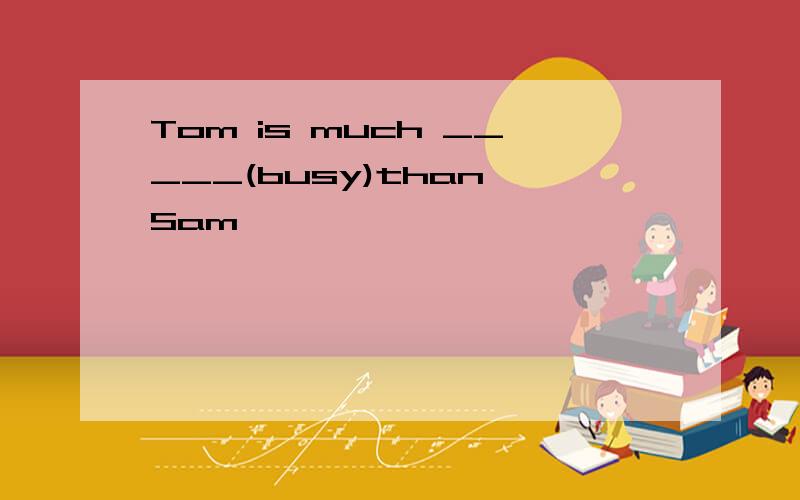 Tom is much _____(busy)than Sam