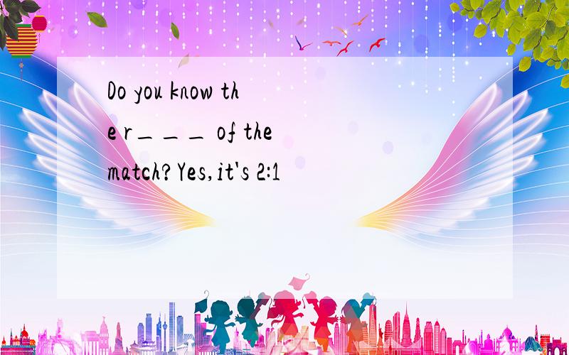 Do you know the r___ of the match?Yes,it's 2:1