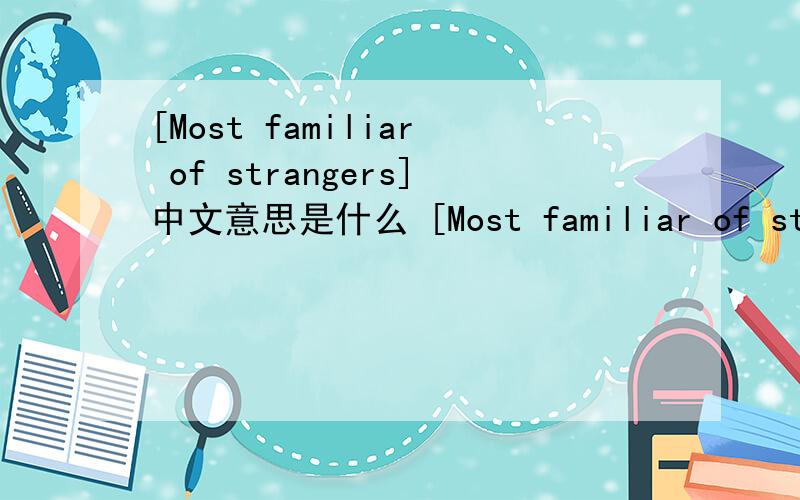 [Most familiar of strangers]中文意思是什么 [Most familiar of strangers]中文意思是什么麻烦懂的高手们不要舍不得出嘴出手